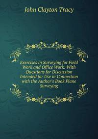 Exercises in Surveying for Field Work and Office Work: With Questions for Discussion Intended for Use in Connection with the Author's Book Plane Surveying