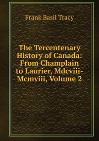The Tercentenary History of Canada: From Champlain to Laurier, Mdcviii-Mcmviii, Volume 2