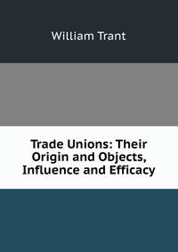 Trade Unions: Their Origin and Objects, Influence and Efficacy