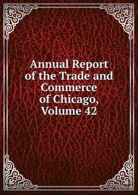 Annual Report of the Trade and Commerce of Chicago, Volume 42