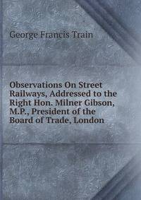 Observations On Street Railways, Addressed to the Right Hon. Milner Gibson, M.P., President of the Board of Trade, London