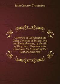 A Method of Calculating the Cubic Contents of Excavations and Embankments, by the Aid of Diagrams: Together with Directions for Estimating the Cost of Earthwork