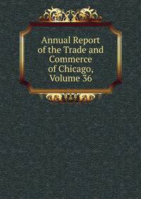 Annual Report of the Trade and Commerce of Chicago, Volume 36