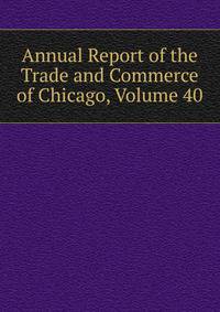 Annual Report of the Trade and Commerce of Chicago, Volume 40