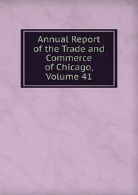 Annual Report of the Trade and Commerce of Chicago, Volume 41