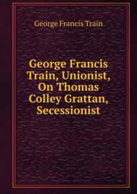 George Francis Train, Unionist, On Thomas Colley Grattan, Secessionist