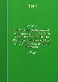 Gli Antichi Ordinamenti Marittimi Della Citta Di Trani, Preceduti Da Un Discorso Intorno Ad Essi Di L. Volpicella (Italian Edition)