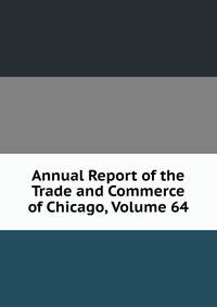 Annual Report of the Trade and Commerce of Chicago, Volume 64