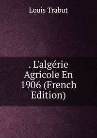 . L'alg?rie Agricole En 1906 (French Edition)