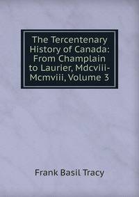 The Tercentenary History of Canada: From Champlain to Laurier, Mdcviii-Mcmviii, Volume 3