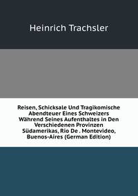 Reisen, Schicksale Und Tragikomische Abendteuer Eines Schweizers Wahrend Seines Aufenthaltes in Den Verschiedenen Provinzen Sudamerikas, Rio De . Montevideo, Buenos-Aires (German Edition)