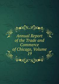 Annual Report of the Trade and Commerce of Chicago, Volume 19
