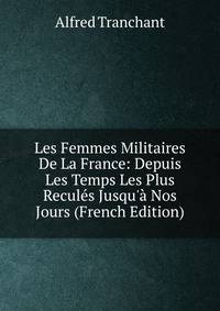 Les Femmes Militaires De La France: Depuis Les Temps Les Plus Recul?s Jusqu'? Nos Jours (French Edition)