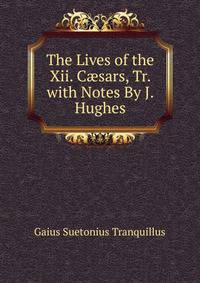 The Lives of the Xii. C?sars, Tr. with Notes By J. Hughes.