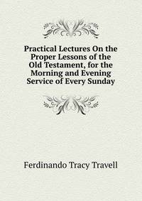 Practical Lectures On the Proper Lessons of the Old Testament, for the Morning and Evening Service of Every Sunday