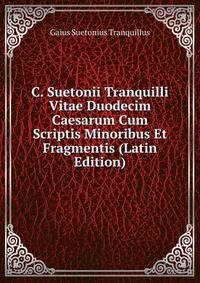 C. Suetonii Tranquilli Vitae Duodecim Caesarum Cum Scriptis Minoribus Et Fragmentis (Latin Edition)