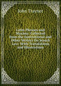 Latin Phrases and Maxims: Collected from the Institutional and Other Writers On Scotch Law: With Translations and Illustrations