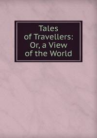 Tales of Travellers: Or, a View of the World
