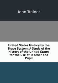 United States History by the Brace System: A Study of the History of the United States for the Use of Teacher and Pupil