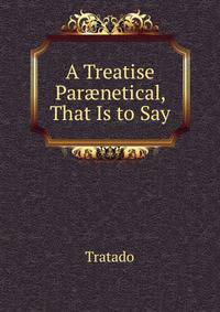 A Treatise Par?netical, That Is to Say