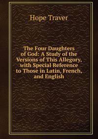 The Four Daughters of God: A Study of the Versions of This Allegory, with Special Reference to Those in Latin, French, and English