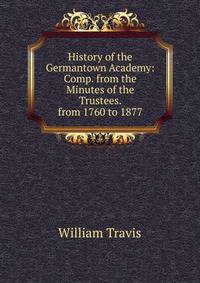 History of the Germantown Academy: Comp. from the Minutes of the Trustees. from 1760 to 1877