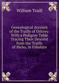 Genealogical Account of the Traills of Orkney: With a Pedigree Table Tracing Their Descent from the Traills of Blebo, in Fifeshire