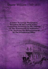 A Letter To George Washington, President Of The United States: Containing Strictures On His Address Of The Seventeenth Of September 1796, Notifying His Relinquishment Of The Presidential Office