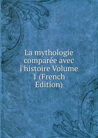La mythologie compar?e avec l'histoire Volume 1 (French Edition)