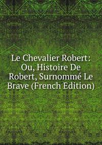 Le Chevalier Robert: Ou, Histoire De Robert, Surnomme Le Brave (French Edition)