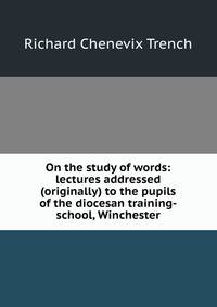 On the study of words: lectures addressed (originally) to the pupils of the diocesan training-school, Winchester