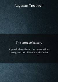 The storage battery. A practical treatise on the construction, theory, and use of secondary batteries