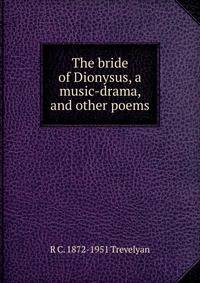 The bride of Dionysus, a music-drama, and other poems