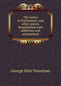The ladies in Parliament, and other pieces. Republished with additions and annotations
