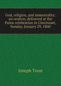 God, religion, and immortality: an oration, delivered at the Paine celebration in Cincinnati, Sunday, January 29, 1860