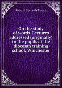 On the study of words. Lectures addressed (originally) to the pupils at the diocesan training school, Winchester