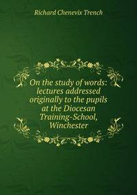 On the study of words: lectures addressed originally to the pupils at the Diocesan Training-School, Winchester