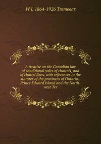 A treatise on the Canadian law of conditional sales of chattels, and of chattel liens, with references to the statutes of the provinces of Ontario, . Prince Edward Island and the North-west Ter