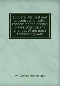Ludgate Hill: past and present : a narrative concerning the people, places, legends, and changes of the great London highway
