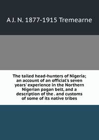 The tailed head-hunters of Nigeria; an account of an official's seven years' experience in the Northern Nigerian pagan belt, and a description of the . and customs of some of its native tribes