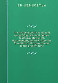 The national political manual, comprising facts and figures, historical, statistical, documentary, political, from the formation of the government to the present time