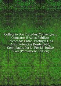 Colleccao Dos Tratados, Convencoes, Contratos E Actos Publicos Celebrados Entre . Portugal E As Mais Potencias Desde 1640, Compilados Por J. . Por J.F. Judice Biker (Portuguese Edition)