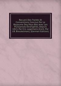 Recueil Des Traites Et Conventions Conclus Par Le Royaume Des Pays-Bas Avec Les Puissances Etrangeres, Depuis 1813, Par E.G. Lagemans (Cont. Par J.B. Breukelman). (German Edition)