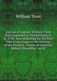 Journal of Captain William Trent from Logstown to Pickawillany, A.D. 1752: now published for the first time from a copy in the archives of the Western . letters of Governor Robert Dinwiddie ; an hi