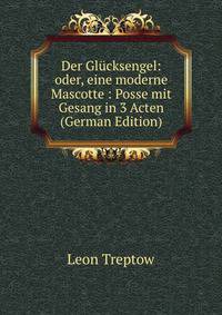 Der Glucksengel: oder, eine moderne Mascotte : Posse mit Gesang in 3 Acten (German Edition)