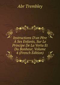 Instructions D'un P?re ? Ses Enfants, Sur Le Principe De La Vertu Et Du Bonheur, Volume 4 (French Edition)