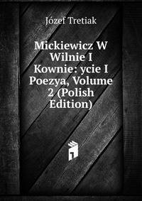 Mickiewicz W Wilnie I Kownie: ycie I Poezya, Volume 2 (Polish Edition)