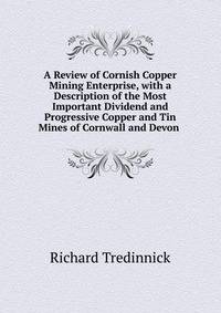A Review of Cornish Copper Mining Enterprise, with a Description of the Most Important Dividend and Progressive Copper and Tin Mines of Cornwall and Devon .