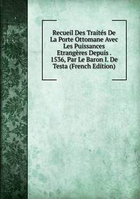 Recueil Des Traites De La Porte Ottomane Avec Les Puissances Etrangeres Depuis . 1536, Par Le Baron I. De Testa (French Edition)
