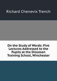On the Study of Words: Five Lectures Addressed to the Pupils at the Diocesan Training School, Winchester